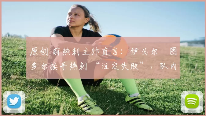 原创 前热刺主帅直言:伊戈尔・图多尔接手热刺 “注定失败”,队内氛围 “ toxic 至极”