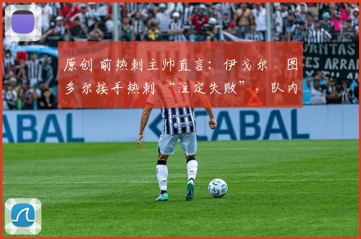 原创 前热刺主帅直言:伊戈尔・图多尔接手热刺 “注定失败”,队内氛围 “ toxic 至极”