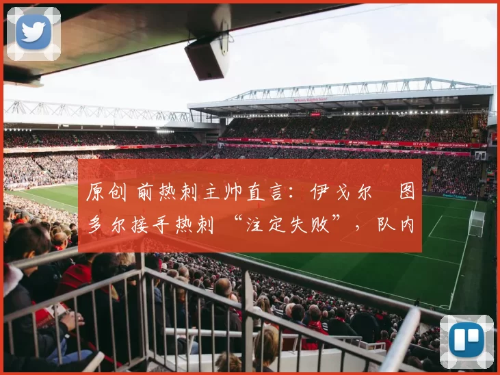 原创 前热刺主帅直言：伊戈尔・图多尔接手热刺 “注定失败”，队内氛围 “ toxic 至极”