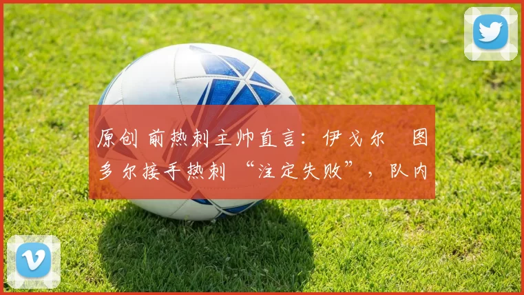 原创 前热刺主帅直言：伊戈尔・图多尔接手热刺 “注定失败”，队内氛围 “ toxic 至极”