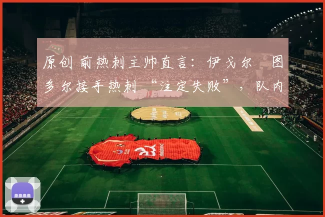 原创 前热刺主帅直言：伊戈尔・图多尔接手热刺 “注定失败”，队内氛围 “ toxic 至极”