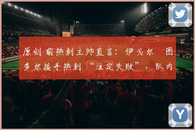 原创 前热刺主帅直言：伊戈尔・图多尔接手热刺 “注定失败”，队内氛围 “ toxic 至极”