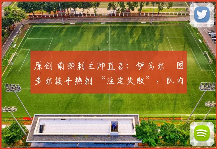 原创 前热刺主帅直言:伊戈尔・图多尔接手热刺 “注定失败”,队内氛围 “ toxic 至极”