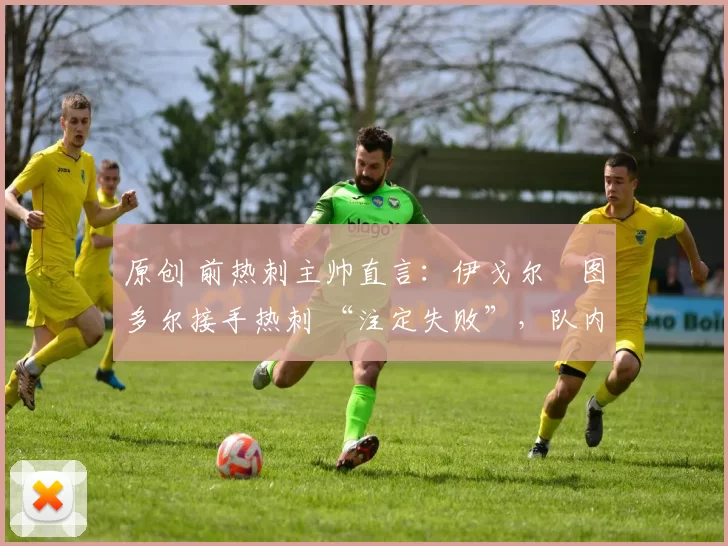 原创 前热刺主帅直言：伊戈尔・图多尔接手热刺 “注定失败”，队内氛围 “ toxic 至极”