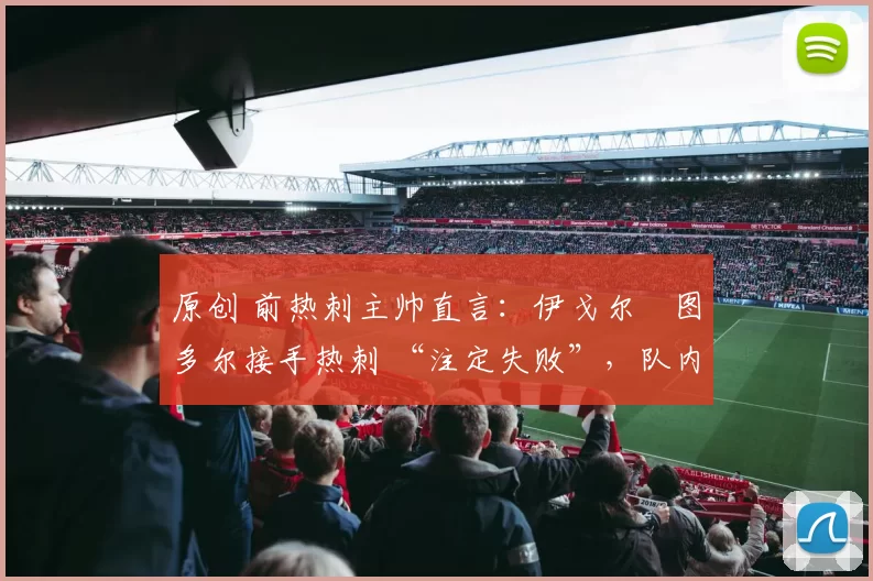 原创 前热刺主帅直言：伊戈尔・图多尔接手热刺 “注定失败”，队内氛围 “ toxic 至极”