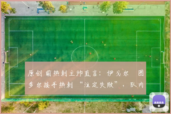 原创 前热刺主帅直言:伊戈尔・图多尔接手热刺 “注定失败”,队内氛围 “ toxic 至极”