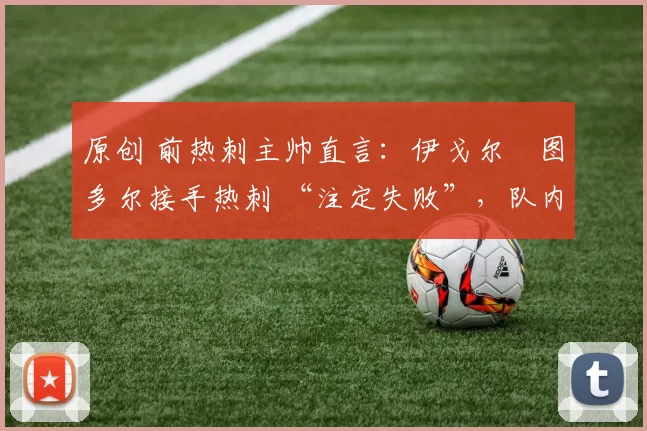 原创 前热刺主帅直言:伊戈尔・图多尔接手热刺 “注定失败”,队内氛围 “ toxic 至极”