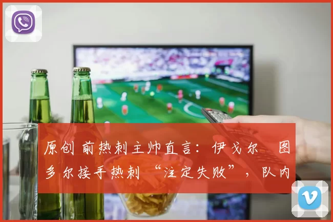 原创 前热刺主帅直言：伊戈尔・图多尔接手热刺 “注定失败”，队内氛围 “ toxic 至极”