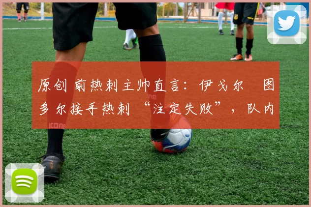 原创 前热刺主帅直言：伊戈尔・图多尔接手热刺 “注定失败”，队内氛围 “ toxic 至极”