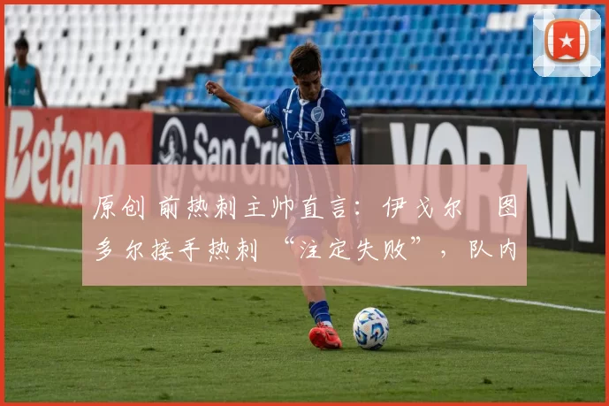 原创 前热刺主帅直言：伊戈尔・图多尔接手热刺 “注定失败”，队内氛围 “ toxic 至极”