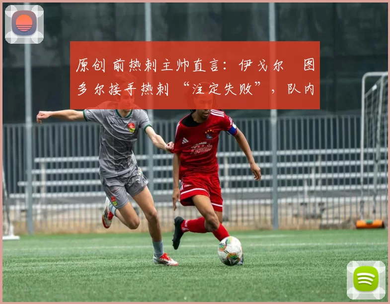 原创 前热刺主帅直言:伊戈尔・图多尔接手热刺 “注定失败”,队内氛围 “ toxic 至极”