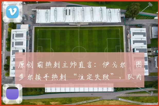 原创 前热刺主帅直言：伊戈尔・图多尔接手热刺 “注定失败”，队内氛围 “ toxic 至极”