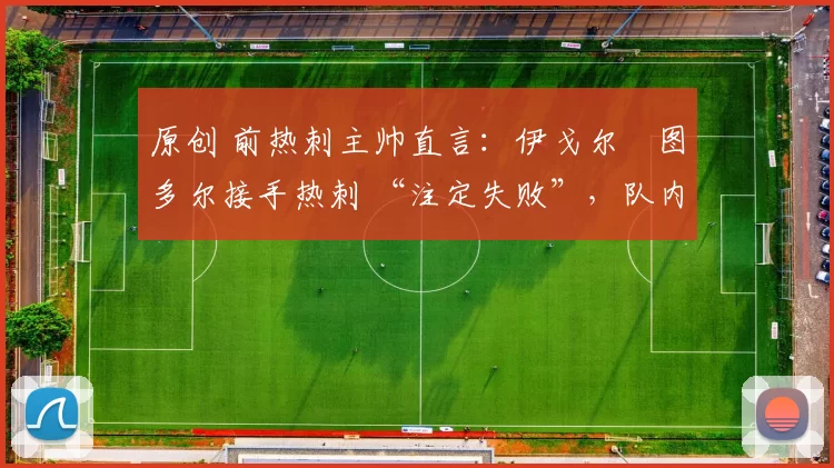 原创 前热刺主帅直言：伊戈尔・图多尔接手热刺 “注定失败”，队内氛围 “ toxic 至极”