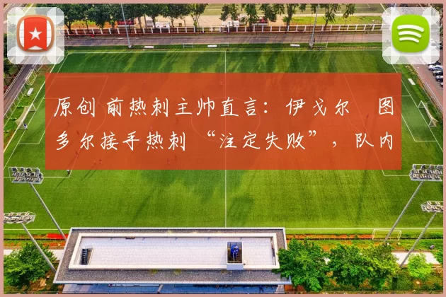 原创 前热刺主帅直言：伊戈尔・图多尔接手热刺 “注定失败”，队内氛围 “ toxic 至极”