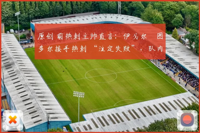 原创 前热刺主帅直言：伊戈尔・图多尔接手热刺 “注定失败”，队内氛围 “ toxic 至极”