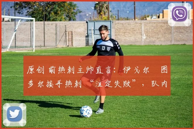 原创 前热刺主帅直言:伊戈尔・图多尔接手热刺 “注定失败”,队内氛围 “ toxic 至极”