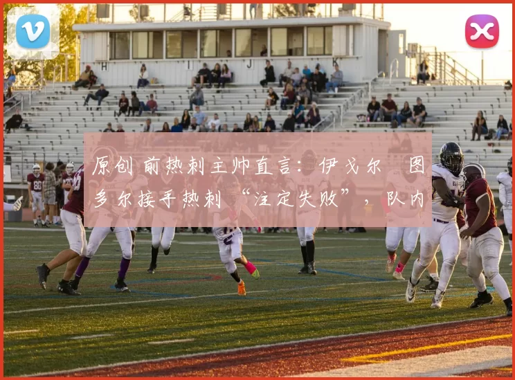 原创 前热刺主帅直言：伊戈尔・图多尔接手热刺 “注定失败”，队内氛围 “ toxic 至极”