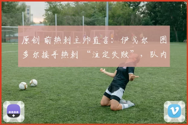 原创 前热刺主帅直言：伊戈尔・图多尔接手热刺 “注定失败”，队内氛围 “ toxic 至极”