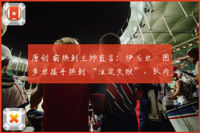 原创 前热刺主帅直言:伊戈尔・图多尔接手热刺 “注定失败”,队内氛围 “ toxic 至极”