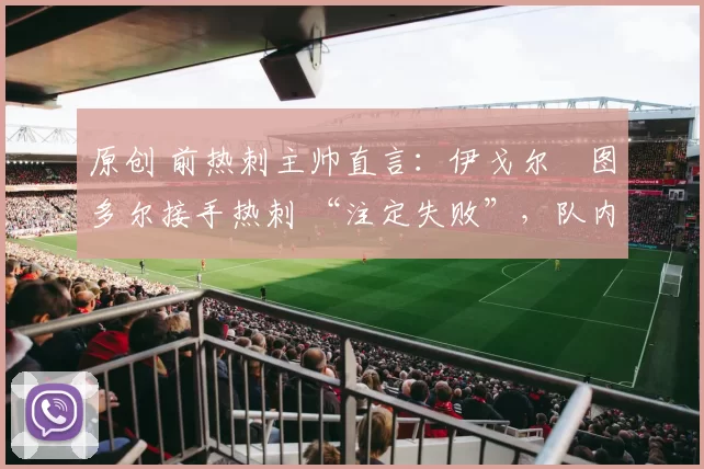 原创 前热刺主帅直言：伊戈尔・图多尔接手热刺 “注定失败”，队内氛围 “ toxic 至极”