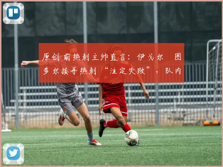 原创 前热刺主帅直言：伊戈尔・图多尔接手热刺 “注定失败”，队内氛围 “ toxic 至极”