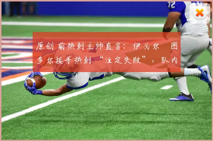 原创 前热刺主帅直言：伊戈尔・图多尔接手热刺 “注定失败”，队内氛围 “ toxic 至极”