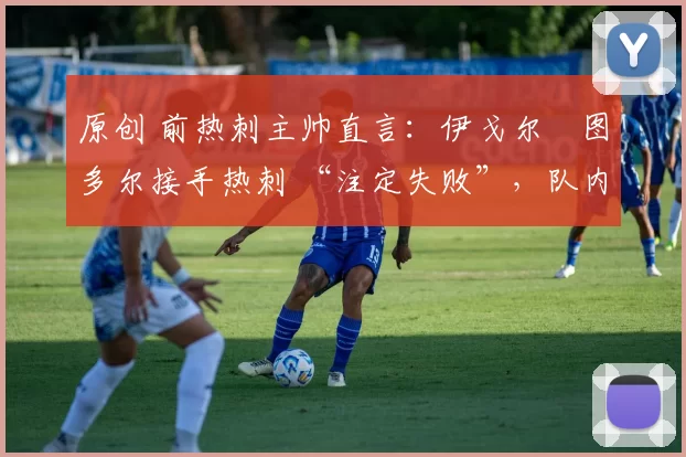 原创 前热刺主帅直言:伊戈尔・图多尔接手热刺 “注定失败”,队内氛围 “ toxic 至极”