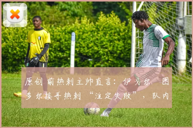 原创 前热刺主帅直言:伊戈尔・图多尔接手热刺 “注定失败”,队内氛围 “ toxic 至极”