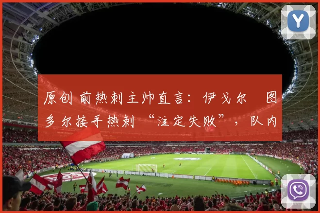 原创 前热刺主帅直言：伊戈尔・图多尔接手热刺 “注定失败”，队内氛围 “ toxic 至极”