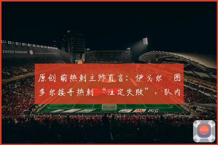 原创 前热刺主帅直言：伊戈尔・图多尔接手热刺 “注定失败”，队内氛围 “ toxic 至极”