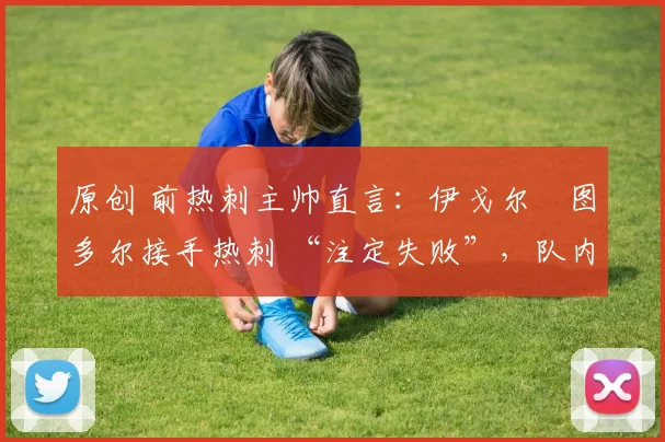 原创 前热刺主帅直言：伊戈尔・图多尔接手热刺 “注定失败”，队内氛围 “ toxic 至极”