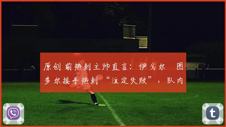 原创 前热刺主帅直言：伊戈尔・图多尔接手热刺 “注定失败”，队内氛围 “ toxic 至极”