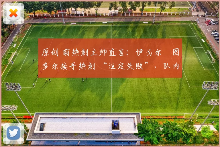 原创 前热刺主帅直言:伊戈尔・图多尔接手热刺 “注定失败”,队内氛围 “ toxic 至极”