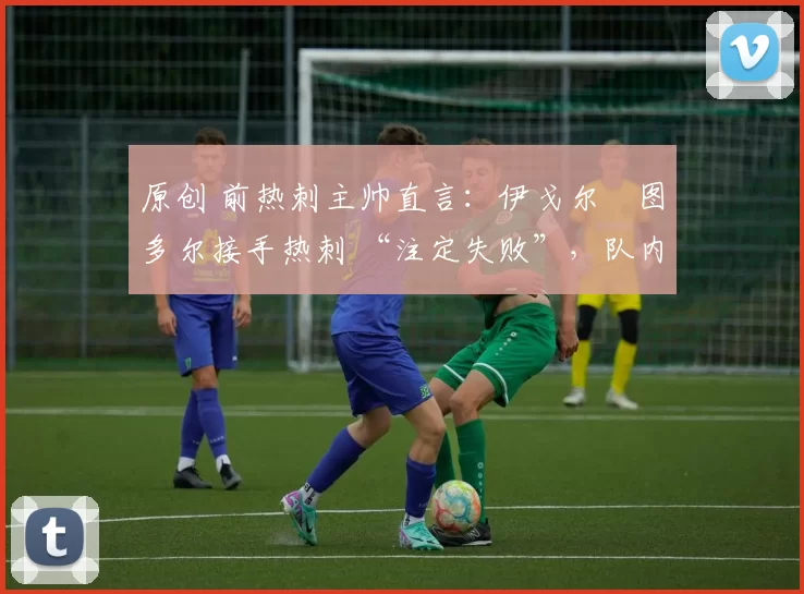 原创 前热刺主帅直言:伊戈尔・图多尔接手热刺 “注定失败”,队内氛围 “ toxic 至极”