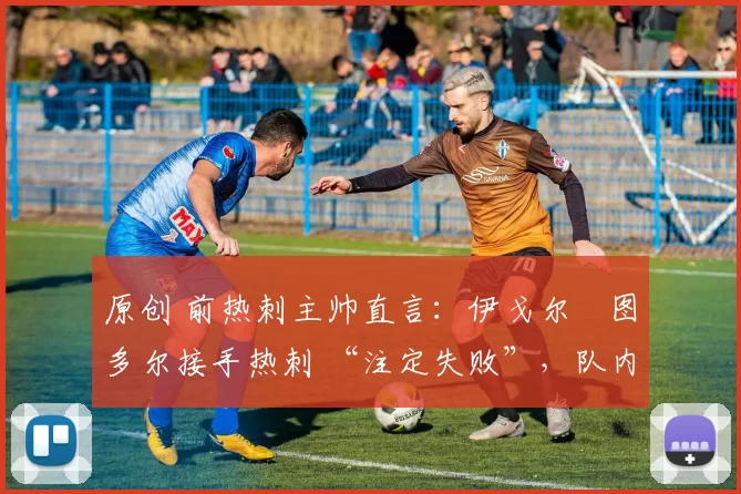 原创 前热刺主帅直言：伊戈尔・图多尔接手热刺 “注定失败”，队内氛围 “ toxic 至极”