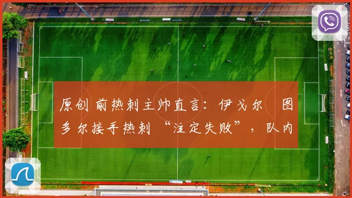 原创 前热刺主帅直言：伊戈尔・图多尔接手热刺 “注定失败”，队内氛围 “ toxic 至极”