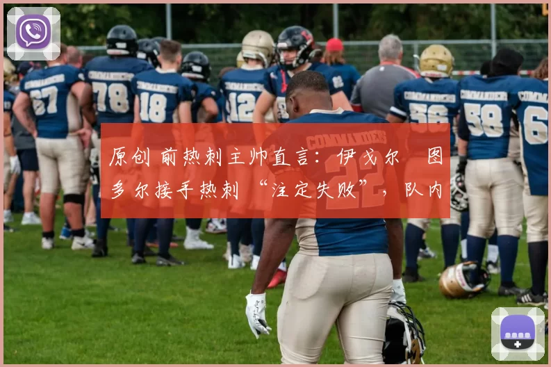 原创 前热刺主帅直言：伊戈尔・图多尔接手热刺 “注定失败”，队内氛围 “ toxic 至极”