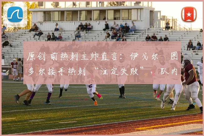 原创 前热刺主帅直言：伊戈尔・图多尔接手热刺 “注定失败”，队内氛围 “ toxic 至极”