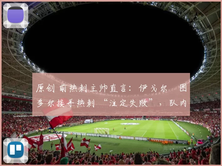 原创 前热刺主帅直言：伊戈尔・图多尔接手热刺 “注定失败”，队内氛围 “ toxic 至极”