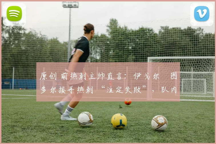 原创 前热刺主帅直言:伊戈尔・图多尔接手热刺 “注定失败”,队内氛围 “ toxic 至极”