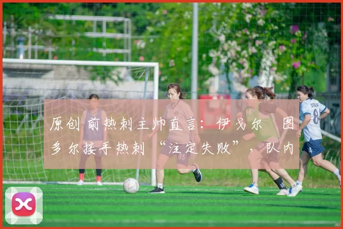 原创 前热刺主帅直言:伊戈尔・图多尔接手热刺 “注定失败”,队内氛围 “ toxic 至极”