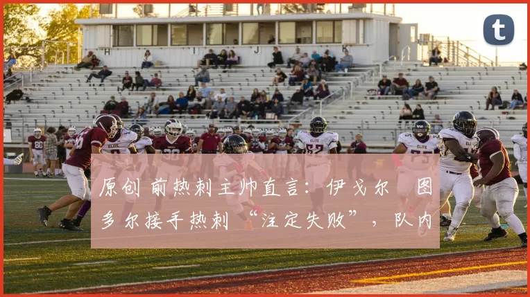 原创 前热刺主帅直言：伊戈尔・图多尔接手热刺 “注定失败”，队内氛围 “ toxic 至极”