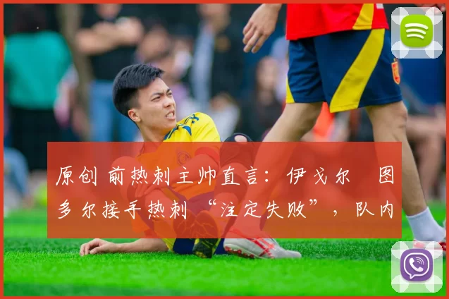 原创 前热刺主帅直言:伊戈尔・图多尔接手热刺 “注定失败”,队内氛围 “ toxic 至极”