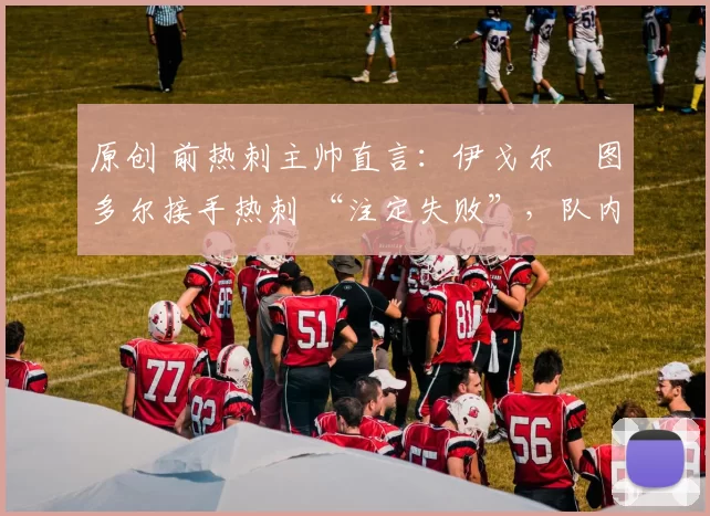 原创 前热刺主帅直言：伊戈尔・图多尔接手热刺 “注定失败”，队内氛围 “ toxic 至极”