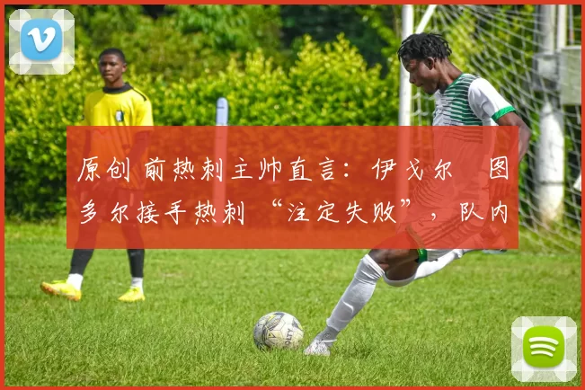原创 前热刺主帅直言:伊戈尔・图多尔接手热刺 “注定失败”,队内氛围 “ toxic 至极”