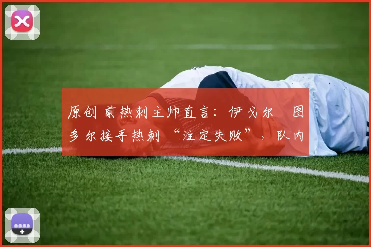 原创 前热刺主帅直言：伊戈尔・图多尔接手热刺 “注定失败”，队内氛围 “ toxic 至极”