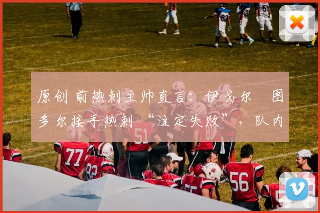 原创 前热刺主帅直言：伊戈尔・图多尔接手热刺 “注定失败”，队内氛围 “ toxic 至极”