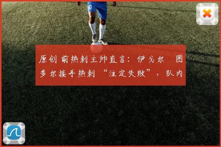 原创 前热刺主帅直言:伊戈尔・图多尔接手热刺 “注定失败”,队内氛围 “ toxic 至极”