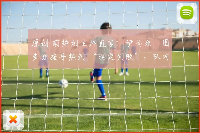 原创 前热刺主帅直言：伊戈尔・图多尔接手热刺 “注定失败”，队内氛围 “ toxic 至极”