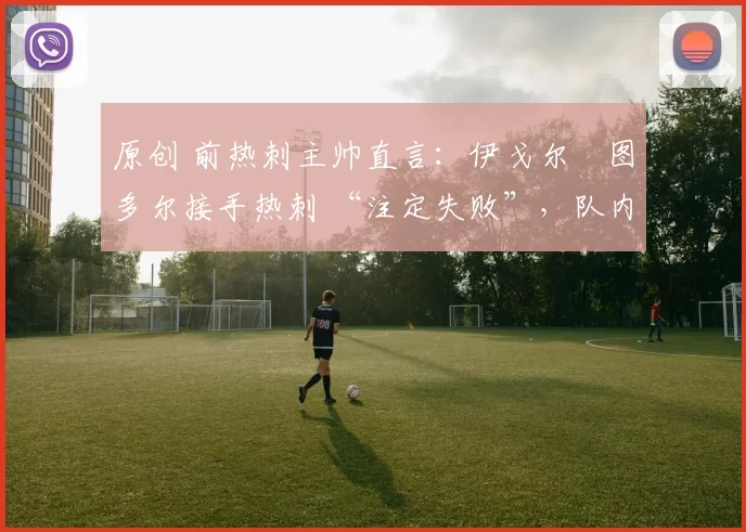 原创 前热刺主帅直言：伊戈尔・图多尔接手热刺 “注定失败”，队内氛围 “ toxic 至极”